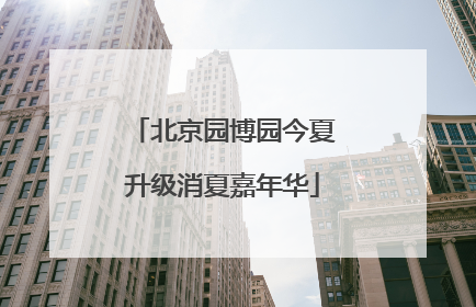 北京园博园今夏升级消夏嘉年华