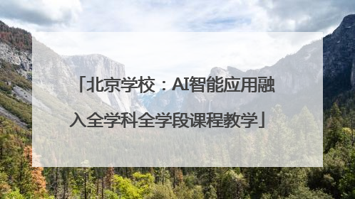 北京学校：AI智能应用融入全学科全学段课程教学