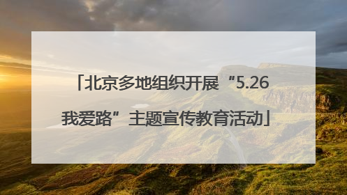 北京多地组织开展“5.26 我爱路”主题宣传教育活动