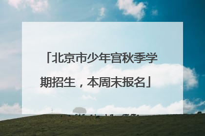 北京市少年宫秋季学期招生，本周末报名