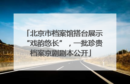 北京市档案馆搭台展示“戏韵悠长”，一批珍贵档案京剧剧本公开
