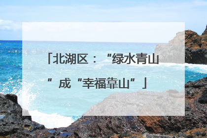 北湖区：“绿水青山”成“幸福靠山”