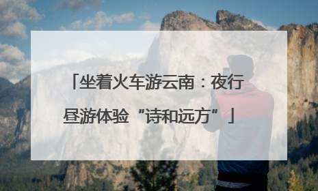 坐着火车游云南：夜行昼游体验“诗和远方”