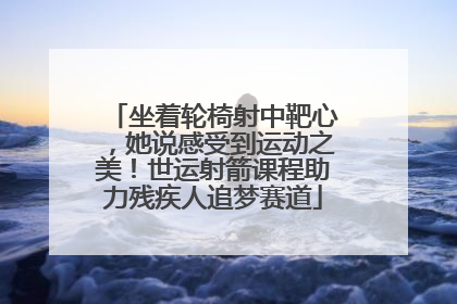 坐着轮椅射中靶心，她说感受到运动之美！世运射箭课程助力残疾人追梦赛道
