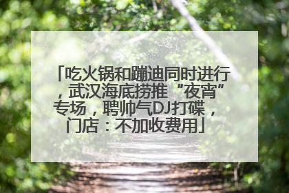 吃火锅和蹦迪同时进行，武汉海底捞推“夜宵”专场，聘帅气DJ打碟，门店：不加收费用