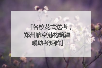 各校花式送考，郑州航空港构筑温暖助考矩阵