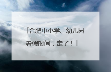 合肥中小学、幼儿园暑假时间，定了！