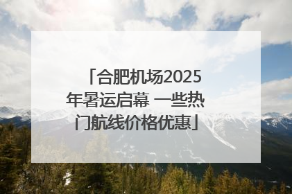 合肥机场2025年暑运启幕 一些热门航线价格优惠