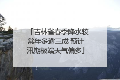 吉林省春季降水较常年多逾三成 预计汛期极端天气偏多