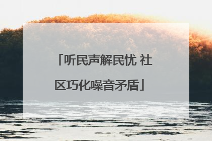 听民声解民忧 社区巧化噪音矛盾