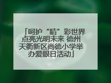 呵护“睛”彩世界点亮光明未来 德州天衢新区尚德小学举办爱眼日活动