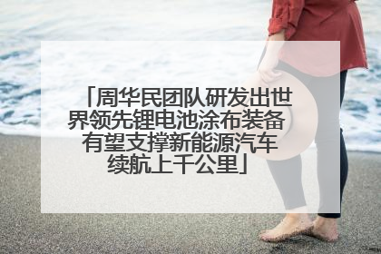 周华民团队研发出世界领先锂电池涂布装备 有望支撑新能源汽车续航上千公里