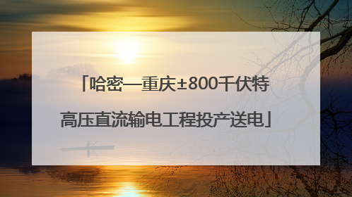 哈密—重庆±800千伏特高压直流输电工程投产送电