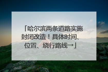 哈尔滨两条道路实施封闭改造！具体时间、位置、绕行路线→