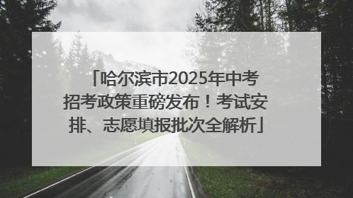 哈尔滨市2025年中考招考政策重磅发布！考试安排、志愿填报批次全解析