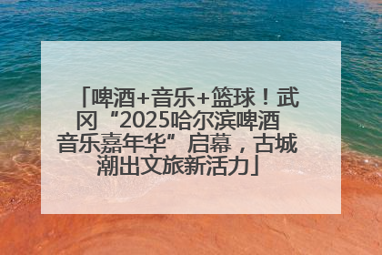 啤酒+音乐+篮球！武冈“2025哈尔滨啤酒音乐嘉年华”启幕，古城潮出文旅新活力