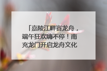 嘉陵江畔赛龙舟，端午狂欢嗨不停！南充龙门开启龙舟文化盛宴｜镜观四川