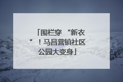 围栏穿 “新衣”！马昌营镇社区公园大变身