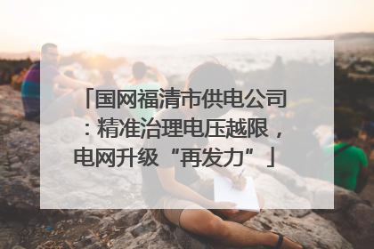国网福清市供电公司：精准治理电压越限，电网升级“再发力”