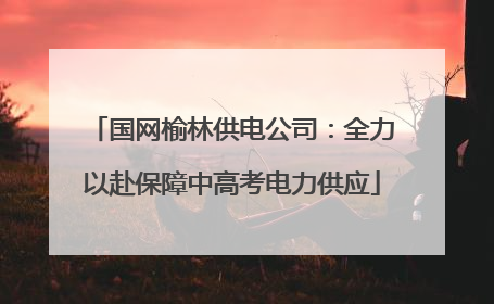 国网榆林供电公司：全力以赴保障中高考电力供应