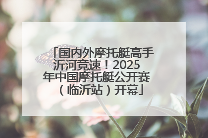 国内外摩托艇高手沂河竞速！2025年中国摩托艇公开赛（临沂站）开幕
