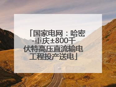 国家电网：哈密-重庆±800千伏特高压直流输电工程投产送电