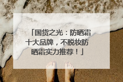 国货之光：防晒霜十大品牌，不脱妆防晒霜实力推荐！