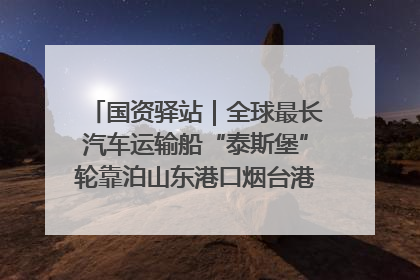 国资驿站｜全球最长汽车运输船“泰斯堡”轮靠泊山东港口烟台港；渤海最大油气平台完成浮托安装