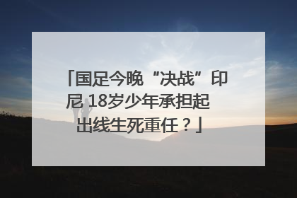 国足今晚“决战”印尼 18岁少年承担起出线生死重任？