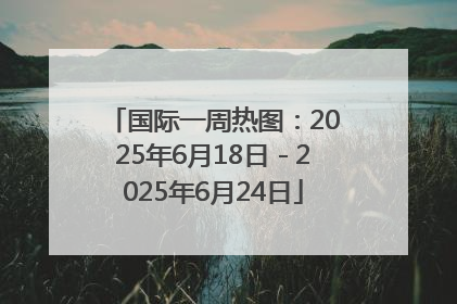 国际一周热图：2025年6月18日－2025年6月24日