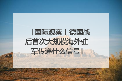国际观察丨德国战后首次大规模海外驻军传递什么信号