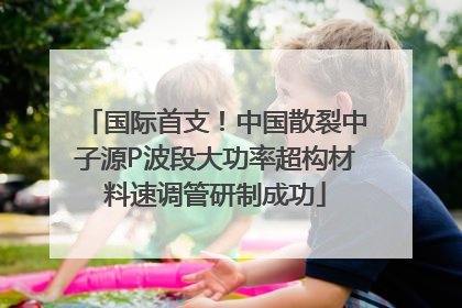 国际首支！中国散裂中子源P波段大功率超构材料速调管研制成功