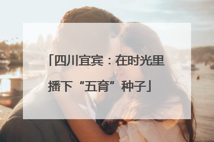 四川宜宾：在时光里播下“五育”种子