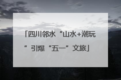 四川邻水“山水+潮玩”引爆“五一”文旅