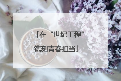 在“世纪工程”镌刻青春担当