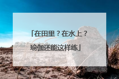 在田里？在水上？瑜伽还能这样练