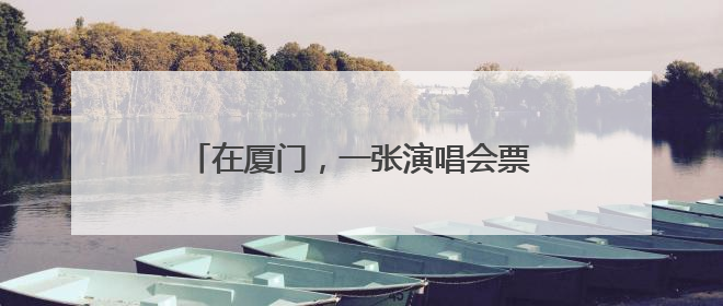 在厦门，一张演唱会票根有多少“福利”？