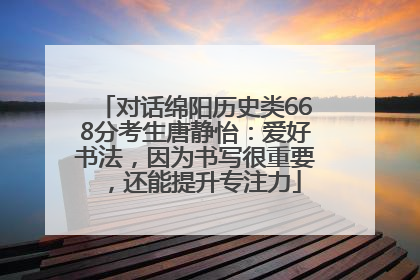 对话绵阳历史类668分考生唐静怡：爱好书法，因为书写很重要，还能提升专注力