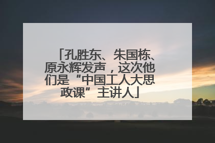 孔胜东、朱国栋、原永辉发声，这次他们是“中国工人大思政课”主讲人
