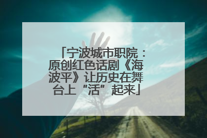 宁波城市职院：原创红色话剧《海波平》让历史在舞台上“活”起来
