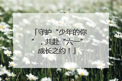守护“少年的你”，共赴“六一”成长之约！