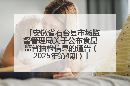 安徽省石台县市场监督管理局关于公布食品监督抽检信息的通告（2025年第4期）