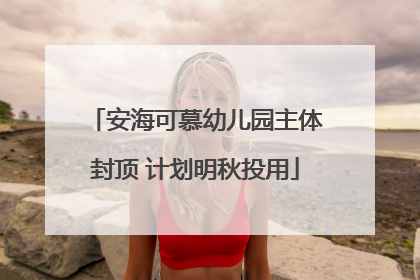 安海可慕幼儿园主体封顶 计划明秋投用