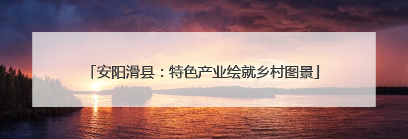 安阳滑县：特色产业绘就乡村图景