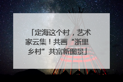 定海这个村，艺术家云集！共画“浙里乡村”共富新图景
