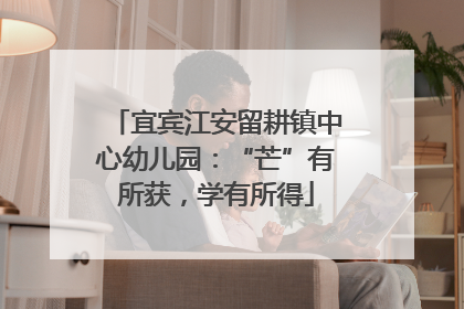 宜宾江安留耕镇中心幼儿园：“芒”有所获，学有所得