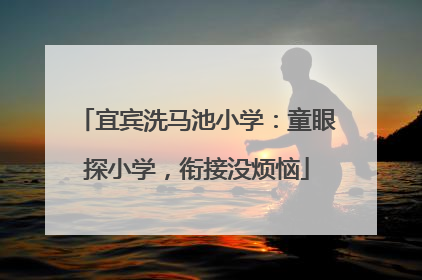 宜宾洗马池小学：童眼探小学，衔接没烦恼