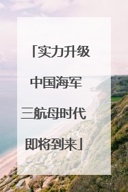 实力升级 中国海军三航母时代即将到来