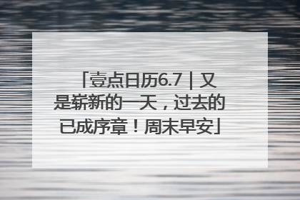 壹点日历6.7｜又是崭新的一天，过去的已成序章！周末早安