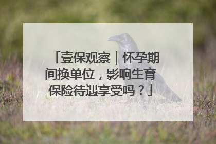 壹保观察｜怀孕期间换单位，影响生育保险待遇享受吗？